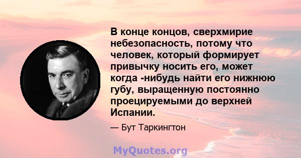 В конце концов, сверхмирие небезопасность, потому что человек, который формирует привычку носить его, может когда -нибудь найти его нижнюю губу, выращенную постоянно проецируемыми до верхней Испании.