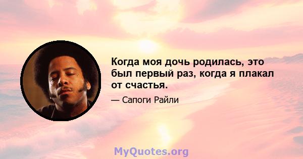 Когда моя дочь родилась, это был первый раз, когда я плакал от счастья.