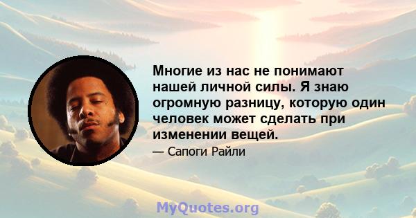 Многие из нас не понимают нашей личной силы. Я знаю огромную разницу, которую один человек может сделать при изменении вещей.