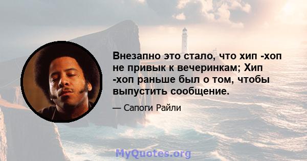 Внезапно это стало, что хип -хоп не привык к вечеринкам; Хип -хоп раньше был о том, чтобы выпустить сообщение.