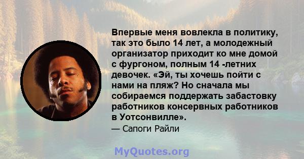 Впервые меня вовлекла в политику, так это было 14 лет, а молодежный организатор приходит ко мне домой с фургоном, полным 14 -летних девочек. «Эй, ты хочешь пойти с нами на пляж? Но сначала мы собираемся поддержать