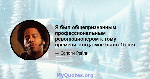 Я был общепризнанным профессиональным революционером к тому времени, когда мне было 15 лет.