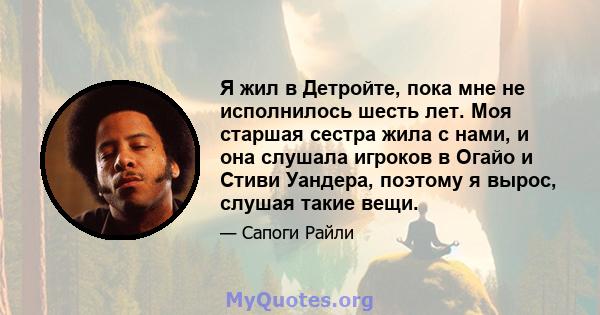 Я жил в Детройте, пока мне не исполнилось шесть лет. Моя старшая сестра жила с нами, и она слушала игроков в Огайо и Стиви Уандера, поэтому я вырос, слушая такие вещи.