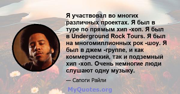 Я участвовал во многих различных проектах. Я был в туре по прямым хип -хоп. Я был в Underground Rock Tours. Я был на многомиллионных рок -шоу. Я был в джем -группе, и как коммерческий, так и подземный хип -хоп. Очень