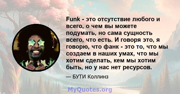 Funk - это отсутствие любого и всего, о чем вы можете подумать, но сама сущность всего, что есть. И говоря это, я говорю, что фанк - это то, что мы создаем в наших умах, что мы хотим сделать, кем мы хотим быть, но у нас 