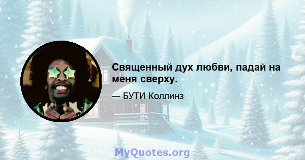 Священный дух любви, падай на меня сверху.