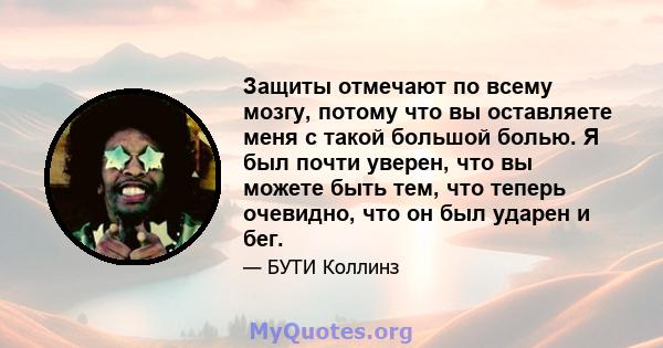 Защиты отмечают по всему мозгу, потому что вы оставляете меня с такой большой болью. Я был почти уверен, что вы можете быть тем, что теперь очевидно, что он был ударен и бег.