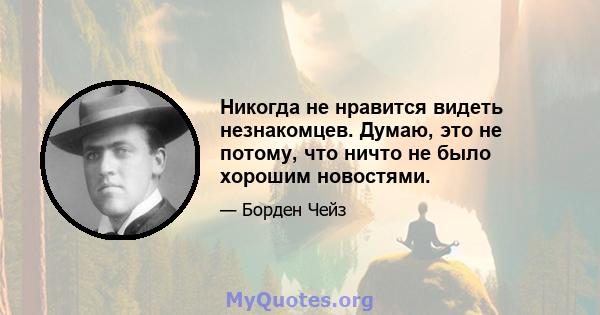 Никогда не нравится видеть незнакомцев. Думаю, это не потому, что ничто не было хорошим новостями.