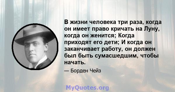 В жизни человека три раза, когда он имеет право кричать на Луну, когда он женится; Когда приходят его дети; И когда он заканчивает работу, он должен был быть сумасшедшим, чтобы начать.