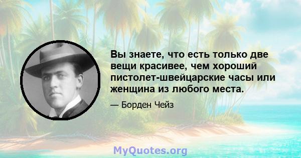 Вы знаете, что есть только две вещи красивее, чем хороший пистолет-швейцарские часы или женщина из любого места.