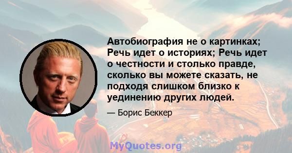 Автобиография не о картинках; Речь идет о историях; Речь идет о честности и столько правде, сколько вы можете сказать, не подходя слишком близко к уединению других людей.