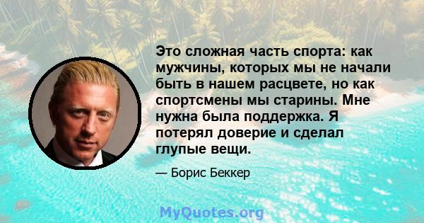 Это сложная часть спорта: как мужчины, которых мы не начали быть в нашем расцвете, но как спортсмены мы старины. Мне нужна была поддержка. Я потерял доверие и сделал глупые вещи.