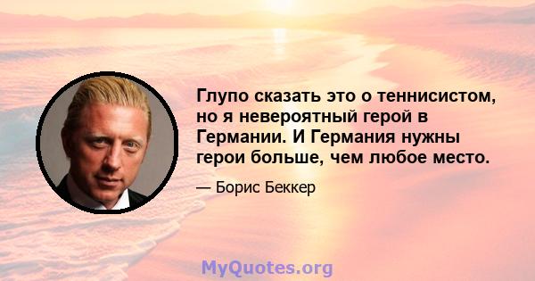 Глупо сказать это о теннисистом, но я невероятный герой в Германии. И Германия нужны герои больше, чем любое место.