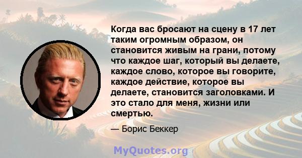 Когда вас бросают на сцену в 17 лет таким огромным образом, он становится живым на грани, потому что каждое шаг, который вы делаете, каждое слово, которое вы говорите, каждое действие, которое вы делаете, становится