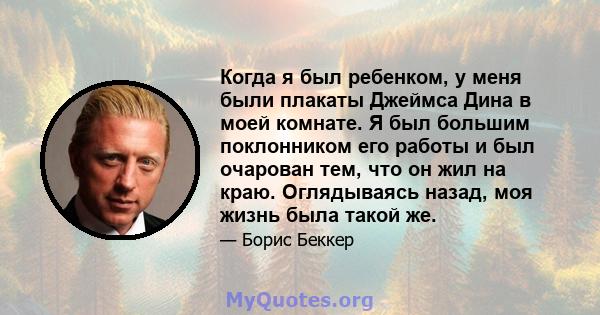 Когда я был ребенком, у меня были плакаты Джеймса Дина в моей комнате. Я был большим поклонником его работы и был очарован тем, что он жил на краю. Оглядываясь назад, моя жизнь была такой же.