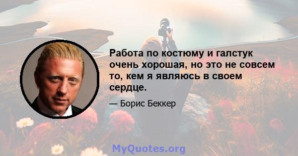 Работа по костюму и галстук очень хорошая, но это не совсем то, кем я являюсь в своем сердце.