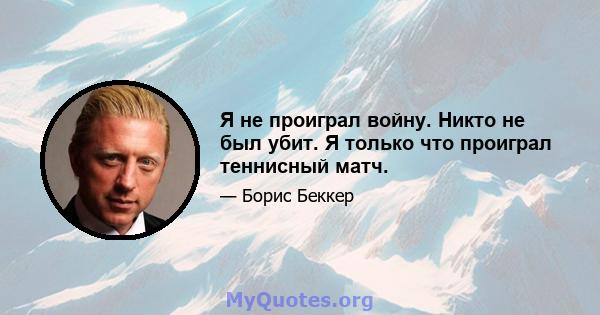 Я не проиграл войну. Никто не был убит. Я только что проиграл теннисный матч.