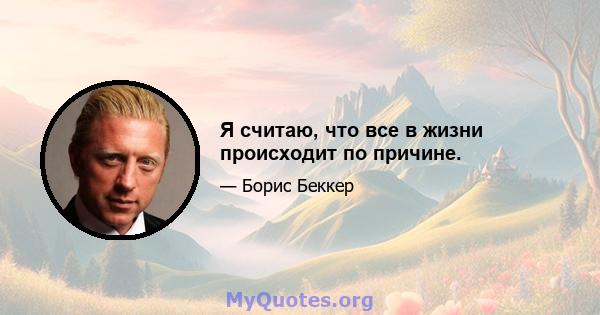 Я считаю, что все в жизни происходит по причине.