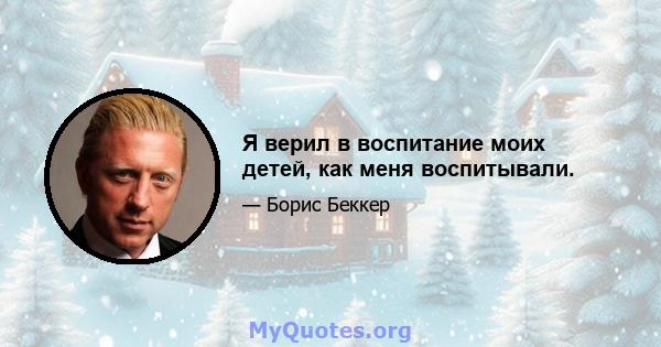 Я верил в воспитание моих детей, как меня воспитывали.