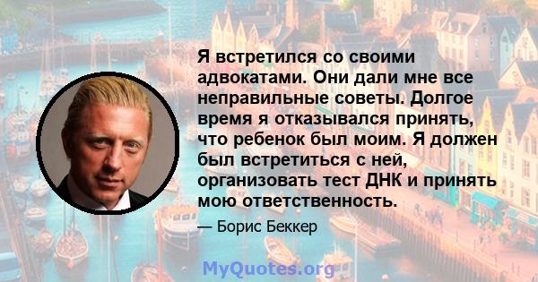 Я встретился со своими адвокатами. Они дали мне все неправильные советы. Долгое время я отказывался принять, что ребенок был моим. Я должен был встретиться с ней, организовать тест ДНК и принять мою ответственность.