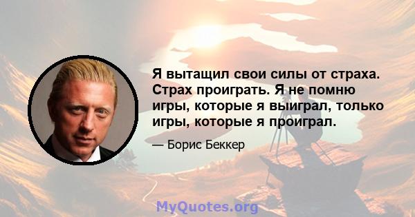 Я вытащил свои силы от страха. Страх проиграть. Я не помню игры, которые я выиграл, только игры, которые я проиграл.