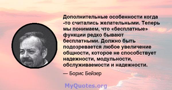 Дополнительные особенности когда -то считались желательными. Теперь мы понимаем, что «бесплатные» функции редко бывают бесплатными. Должно быть подозревается любое увеличение общности, которое не способствует