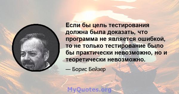 Если бы цель тестирования должна была доказать, что программа не является ошибкой, то не только тестирование было бы практически невозможно, но и теоретически невозможно.