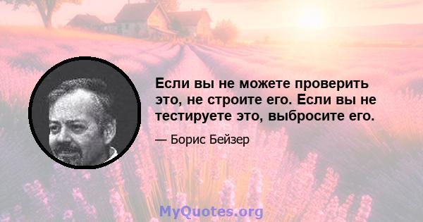 Если вы не можете проверить это, не строите его. Если вы не тестируете это, выбросите его.