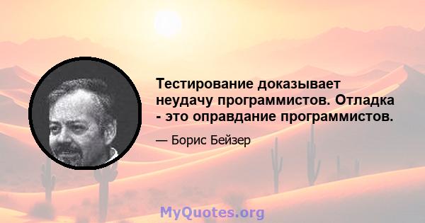 Тестирование доказывает неудачу программистов. Отладка - это оправдание программистов.