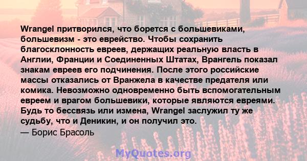 Wrangel притворился, что борется с большевиками, большевизм - это еврейство. Чтобы сохранить благосклонность евреев, держащих реальную власть в Англии, Франции и Соединенных Штатах, Врангель показал знакам евреев его