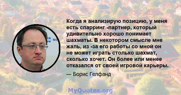 Когда я анализирую позицию, у меня есть спарринг -партнер, который удивительно хорошо понимает шахматы. В некотором смысле мне жаль, из -за его работы со мной он не может играть столько шахмат, сколько хочет. Он более