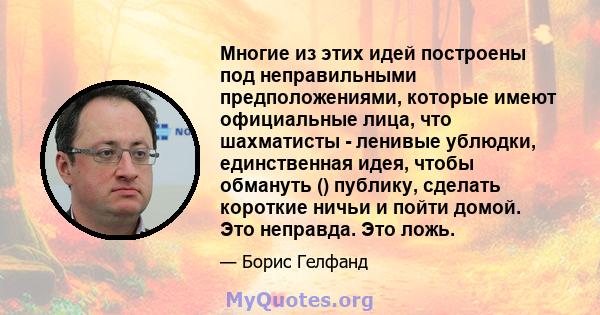 Многие из этих идей построены под неправильными предположениями, которые имеют официальные лица, что шахматисты - ленивые ублюдки, единственная идея, чтобы обмануть () публику, сделать короткие ничьи и пойти домой. Это