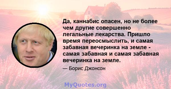 Да, каннабис опасен, но не более чем другие совершенно легальные лекарства. Пришло время переосмыслить, и самая забавная вечеринка на земле - самая забавная и самая забавная вечеринка на земле.