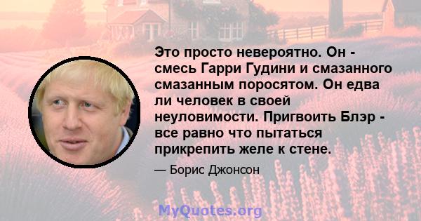 Это просто невероятно. Он - смесь Гарри Гудини и смазанного смазанным поросятом. Он едва ли человек в своей неуловимости. Пригвоить Блэр - все равно что пытаться прикрепить желе к стене.