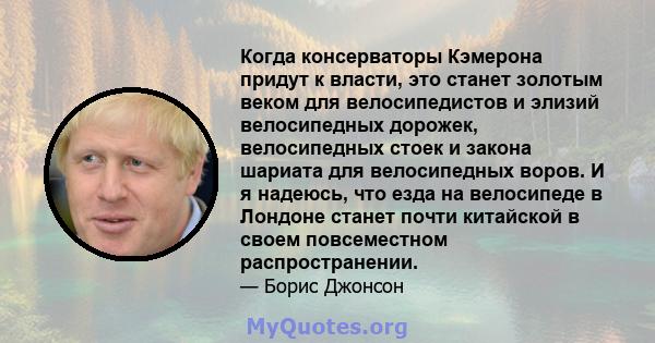 Когда консерваторы Кэмерона придут к власти, это станет золотым веком для велосипедистов и элизий велосипедных дорожек, велосипедных стоек и закона шариата для велосипедных воров. И я надеюсь, что езда на велосипеде в