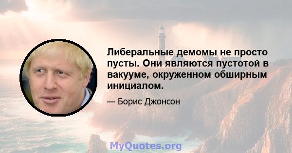 Либеральные демомы не просто пусты. Они являются пустотой в вакууме, окруженном обширным инициалом.