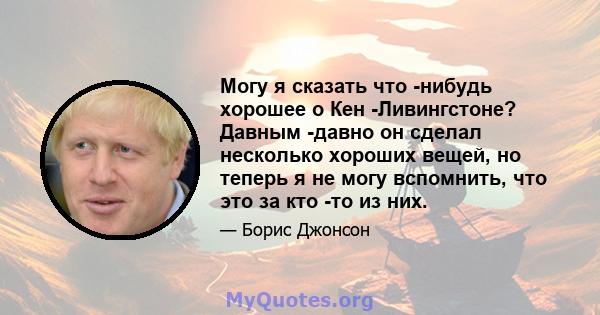 Могу я сказать что -нибудь хорошее о Кен -Ливингстоне? Давным -давно он сделал несколько хороших вещей, но теперь я не могу вспомнить, что это за кто -то из них.