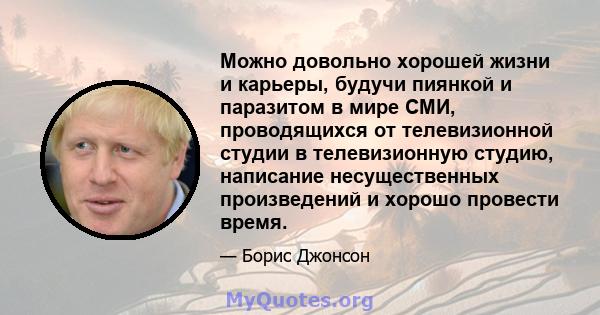 Можно довольно хорошей жизни и карьеры, будучи пиянкой и паразитом в мире СМИ, проводящихся от телевизионной студии в телевизионную студию, написание несущественных произведений и хорошо провести время.