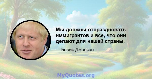 Мы должны отпраздновать иммигрантов и все, что они делают для нашей страны.