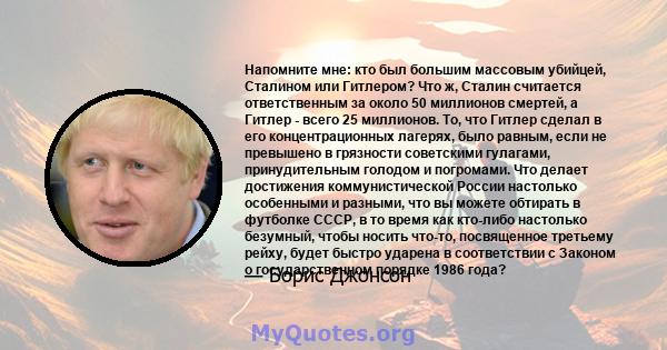 Напомните мне: кто был большим массовым убийцей, Сталином или Гитлером? Что ж, Сталин считается ответственным за около 50 миллионов смертей, а Гитлер - всего 25 миллионов. То, что Гитлер сделал в его концентрационных