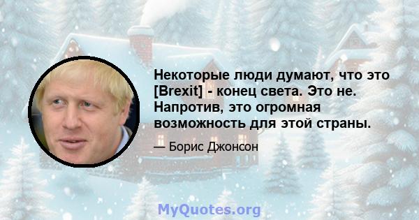 Некоторые люди думают, что это [Brexit] - конец света. Это не. Напротив, это огромная возможность для этой страны.