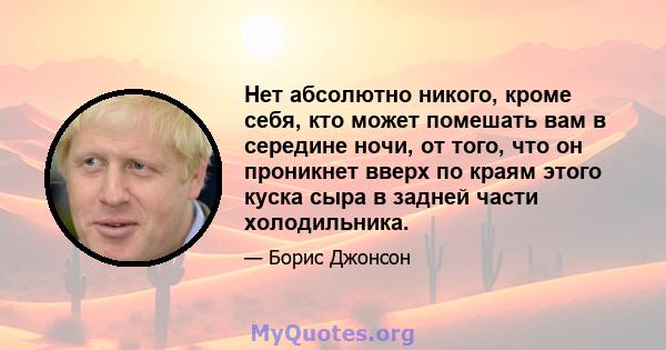 Нет абсолютно никого, кроме себя, кто может помешать вам в середине ночи, от того, что он проникнет вверх по краям этого куска сыра в задней части холодильника.