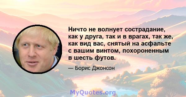 Ничто не волнует сострадание, как у друга, так и в врагах, так же, как вид вас, снятый на асфальте с вашим винтом, похороненным в шесть футов.