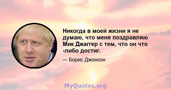 Никогда в моей жизни я не думаю, что меня поздравляю Мик Джаггер с тем, что он что -либо достиг.