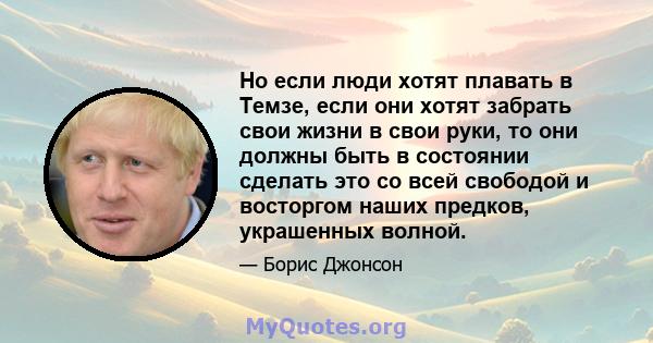 Но если люди хотят плавать в Темзе, если они хотят забрать свои жизни в свои руки, то они должны быть в состоянии сделать это со всей свободой и восторгом наших предков, украшенных волной.