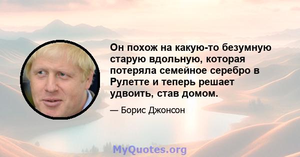 Он похож на какую-то безумную старую вдольную, которая потеряла семейное серебро в Рулетте и теперь решает удвоить, став домом.