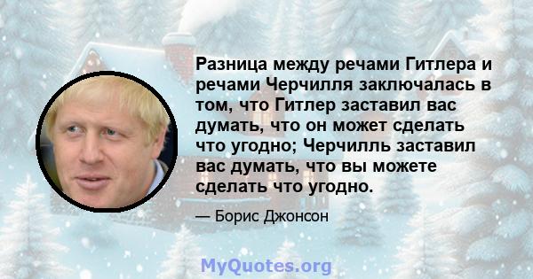 Разница между речами Гитлера и речами Черчилля заключалась в том, что Гитлер заставил вас думать, что он может сделать что угодно; Черчилль заставил вас думать, что вы можете сделать что угодно.