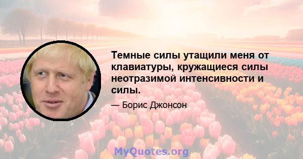 Темные силы утащили меня от клавиатуры, кружащиеся силы неотразимой интенсивности и силы.