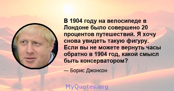 В 1904 году на велосипеде в Лондоне было совершено 20 процентов путешествий. Я хочу снова увидеть такую ​​фигуру. Если вы не можете вернуть часы обратно в 1904 год, какой смысл быть консерватором?