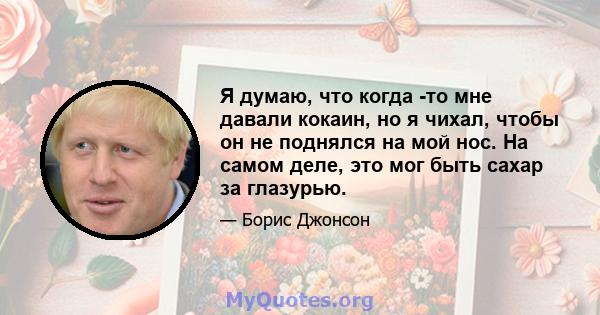 Я думаю, что когда -то мне давали кокаин, но я чихал, чтобы он не поднялся на мой нос. На самом деле, это мог быть сахар за глазурью.